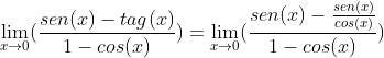 \lim_{x\rightarrow 0}(\frac{sen(x)-tag(x)}{1-cos(x)})= \lim_{x\rightarrow 0}(\frac{sen(x)-\frac{sen(x)}{cos(x)}}{1-cos(x)})